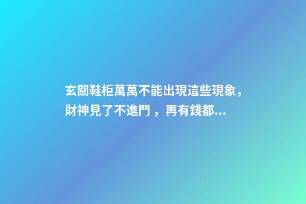 玄關鞋柜萬萬不能出現這些現象，財神見了不進門，再有錢都會住窮